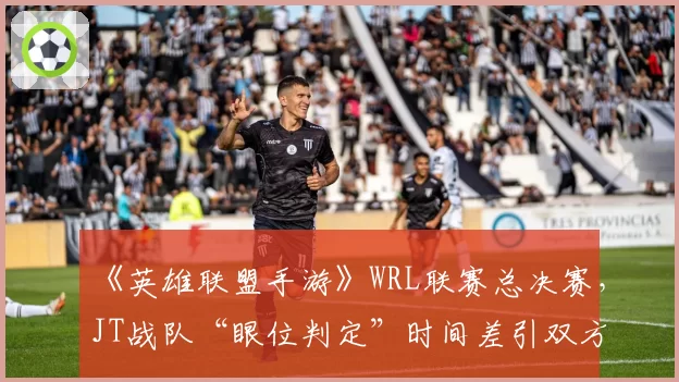 《英雄联盟手游》WRL联赛总决赛,JT战队“眼位判定”时间差引双方教练赛后互怼,赛事规则是否模糊?