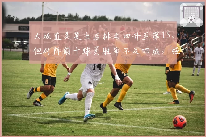 大坂直美复出后排名回升至第15，但对阵前十球员胜率不足四成，强强对话何时突破？
