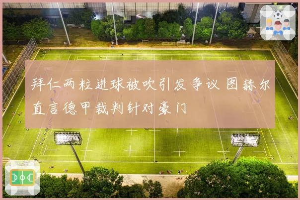 拜仁两粒进球被吹引发争议 图赫尔直言德甲裁判针对豪门
