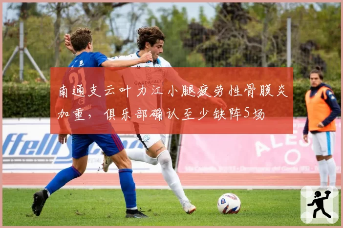 南通支云叶力江小腿疲劳性骨膜炎加重，俱乐部确认至少缺阵5场