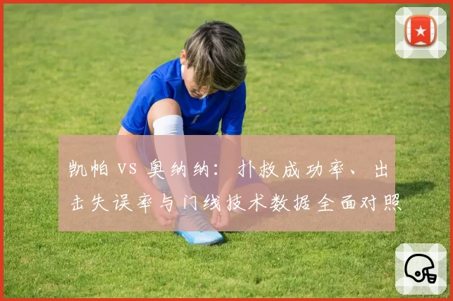 凯帕 vs 奥纳纳：扑救成功率、出击失误率与门线技术数据全面对照