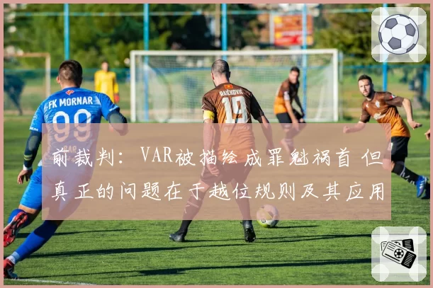 前裁判:VAR被描绘成罪魁祸首 但真正的问题在于越位规则及其应用