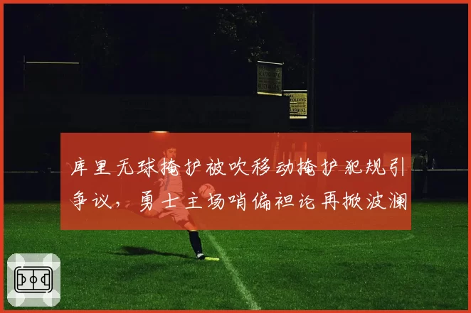 库里无球掩护被吹移动掩护犯规引争议，勇士主场哨偏袒论再掀波澜