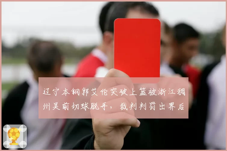 辽宁本钢郭艾伦突破上篮被浙江稠州吴前切球脱手，裁判判罚出界后辽宁挑战失败