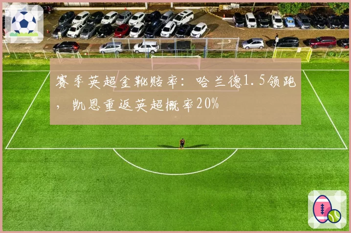 赛季英超金靴赔率:哈兰德1.5领跑,凯恩重返英超概率20%