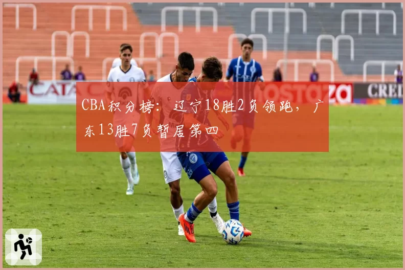 CBA积分榜:辽宁18胜2负领跑,广东13胜7负暂居第四