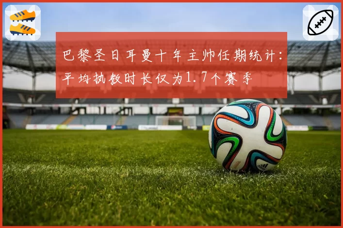 巴黎圣日耳曼十年主帅任期统计：平均执教时长仅为1.7个赛季