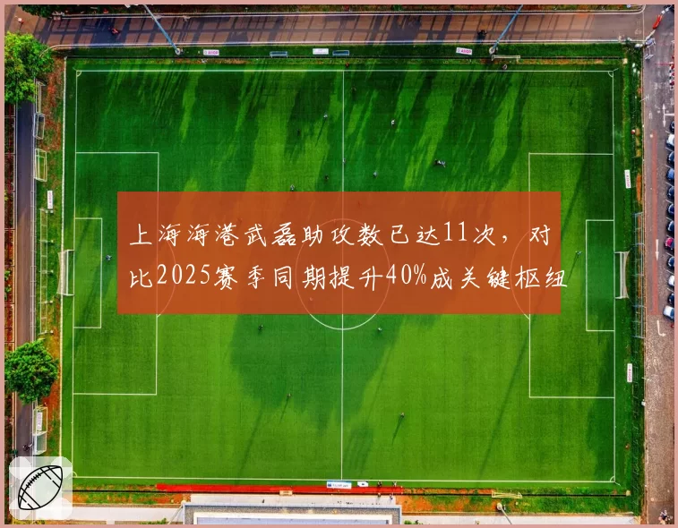 上海海港武磊助攻数已达11次，对比2025赛季同期提升40%成关键枢纽