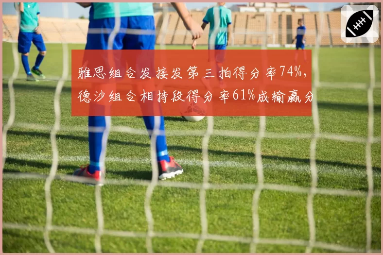 雅思组合发接发第三拍得分率74%，德沙组合相持段得分率61%成输赢分水岭